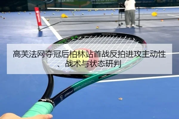 高芙法网夺冠后柏林站首战反拍进攻主动性、战术与状态研判