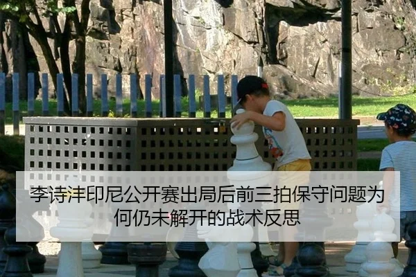 李诗沣印尼公开赛出局后前三拍保守问题为何仍未解开的战术反思